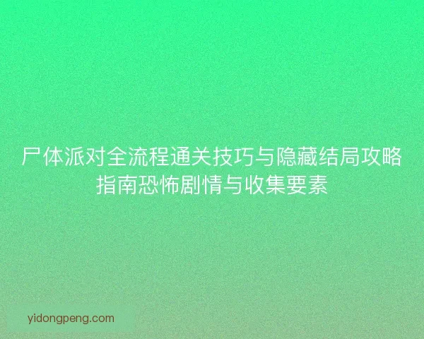 尸体派对全流程通关技巧与隐藏结局攻略指南恐怖剧情与收集要素
